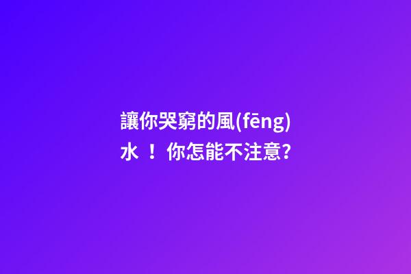 讓你哭窮的風(fēng)水！你怎能不注意？